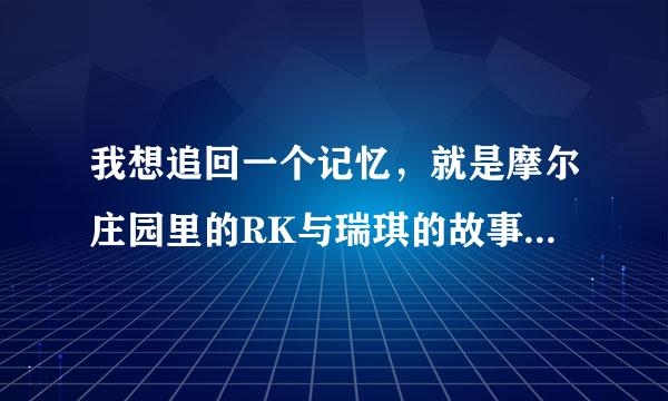 我想追回一个记忆，就是摩尔庄园里的RK与瑞琪的故事，听说瑞琪还死了，谁能给我讲一下这个故事，详细点。