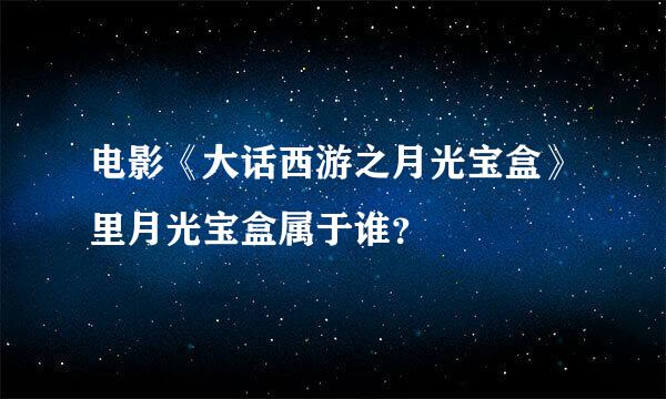 电影《大话西游之月光宝盒》里月光宝盒属于谁？