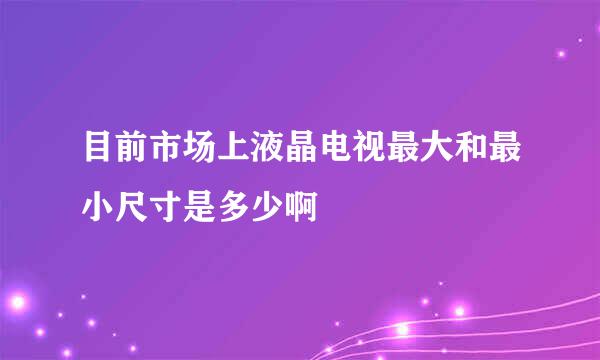 目前市场上液晶电视最大和最小尺寸是多少啊