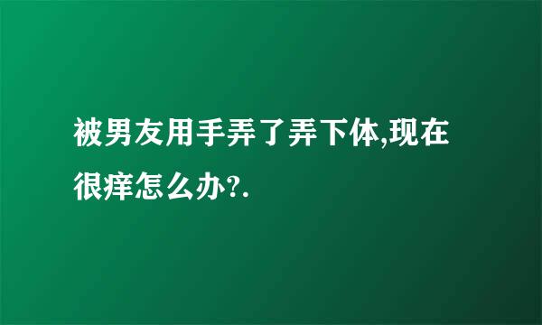 被男友用手弄了弄下体,现在很痒怎么办?.