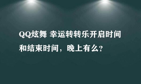 QQ炫舞 幸运转转乐开启时间和结束时间，晚上有么？