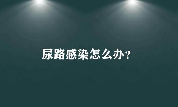 尿路感染怎么办？