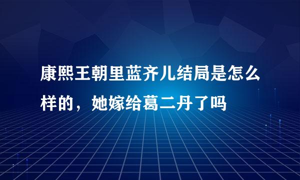 康熙王朝里蓝齐儿结局是怎么样的，她嫁给葛二丹了吗