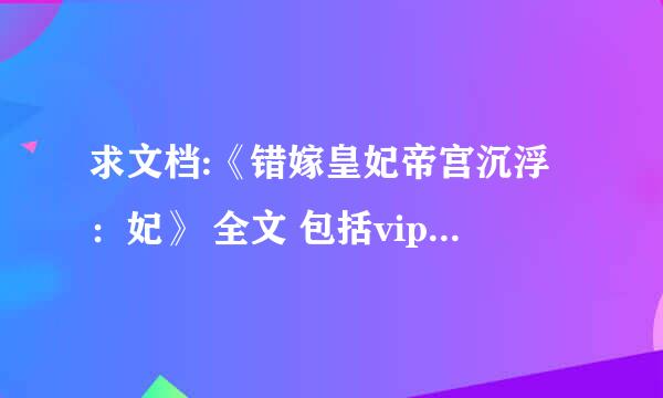 求文档:《错嫁皇妃帝宫沉浮：妃》 全文 包括vip部分 txt下载 谢谢