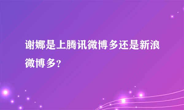 谢娜是上腾讯微博多还是新浪微博多？