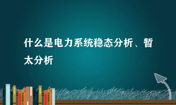 什么是电力系统稳态分析、暂太分析