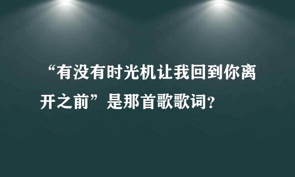 “有没有时光机让我回到你离开之前”是那首歌歌词？