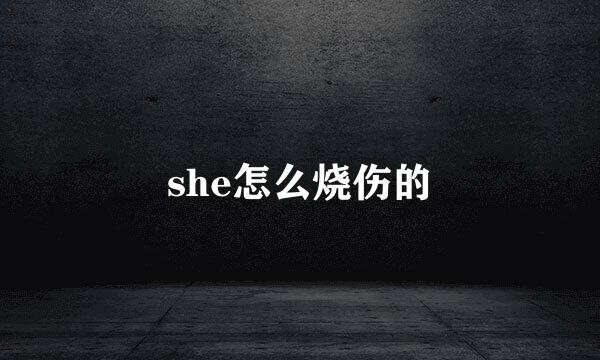 she怎么烧伤的