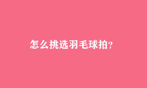 怎么挑选羽毛球拍？