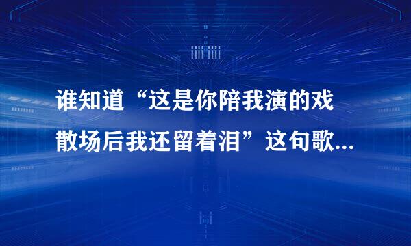 谁知道“这是你陪我演的戏 散场后我还留着泪”这句歌词的歌名叫什么额？