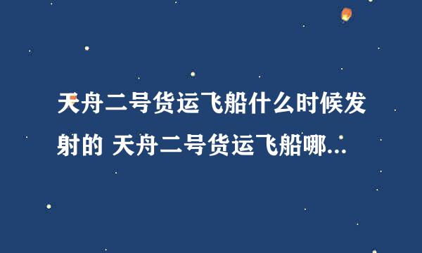 天舟二号货运飞船什么时候发射的 天舟二号货运飞船哪个时候发射的