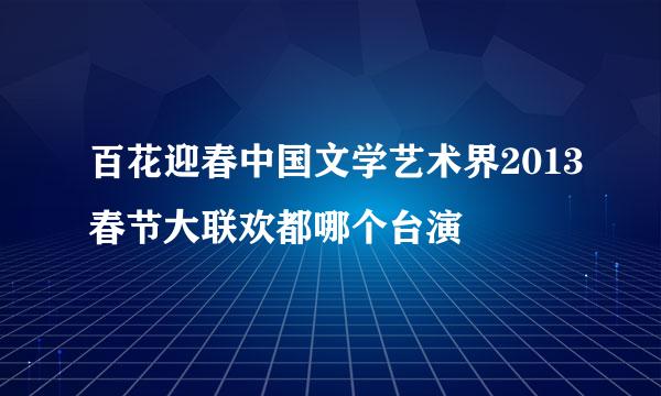 百花迎春中国文学艺术界2013春节大联欢都哪个台演