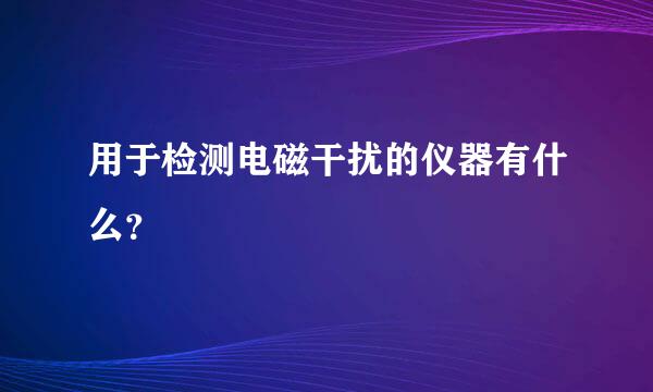 用于检测电磁干扰的仪器有什么？