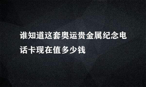 谁知道这套奥运贵金属纪念电话卡现在值多少钱