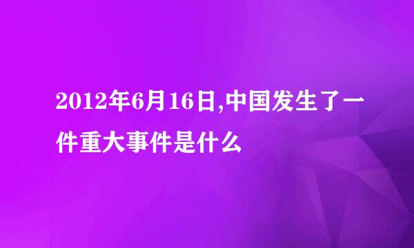 2012年6月16日,中国发生了一件重大事件是什么