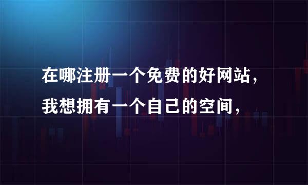 在哪注册一个免费的好网站，我想拥有一个自己的空间，