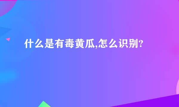 什么是有毒黄瓜,怎么识别?