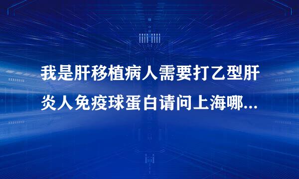 我是肝移植病人需要打乙型肝炎人免疫球蛋白请问上海哪里可以买到?