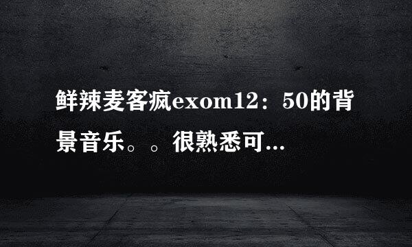 鲜辣麦客疯exom12：50的背景音乐。。很熟悉可是就想不起来