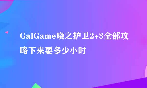 GalGame晓之护卫2+3全部攻略下来要多少小时