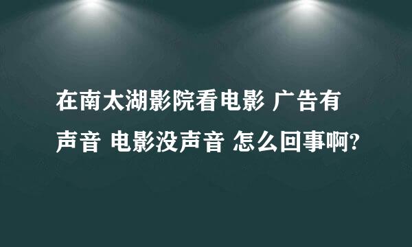 在南太湖影院看电影 广告有声音 电影没声音 怎么回事啊?