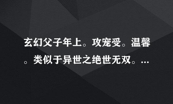 玄幻父子年上。攻宠受。温馨。类似于异世之绝世无双。不要小白文，小白受。不要受先喜欢上攻，攻诱受。