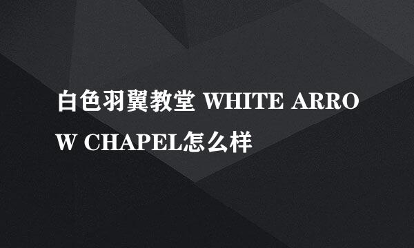 白色羽翼教堂 WHITE ARROW CHAPEL怎么样