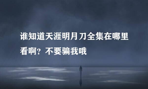 谁知道天涯明月刀全集在哪里看啊？不要骗我哦