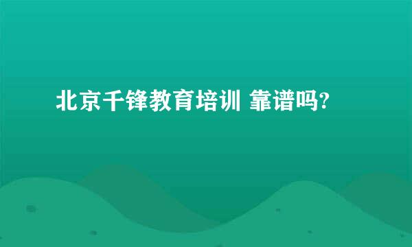 北京千锋教育培训 靠谱吗?