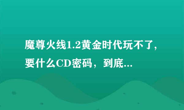 魔尊火线1.2黄金时代玩不了,要什么CD密码，到底是多少啊啊啊啊