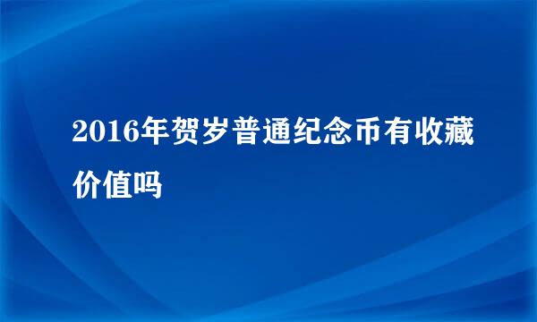 2016年贺岁普通纪念币有收藏价值吗