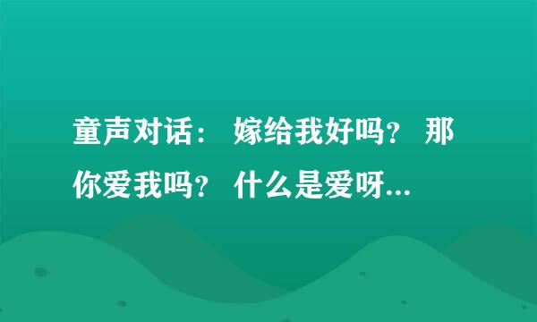 童声对话： 嫁给我好吗？ 那你爱我吗？ 什么是爱呀 就是先买好吃的给我吃 谁知道这个时什么歌曲名？