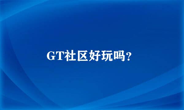 GT社区好玩吗？