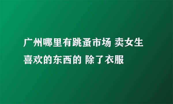 广州哪里有跳蚤市场 卖女生喜欢的东西的 除了衣服