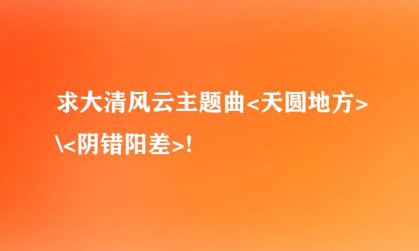 求大清风云主题曲<天圆地方>\<阴错阳差>!