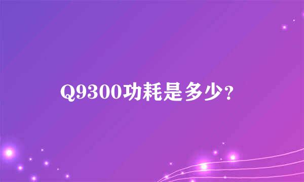 Q9300功耗是多少？