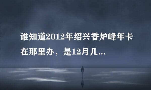 谁知道2012年绍兴香炉峰年卡在那里办，是12月几号开始办理的，具体在那里办理的，谢谢。