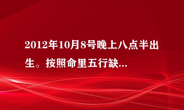 2012年10月8号晚上八点半出生。按照命里五行缺什么取名。女孩儿。父亲姓吴。