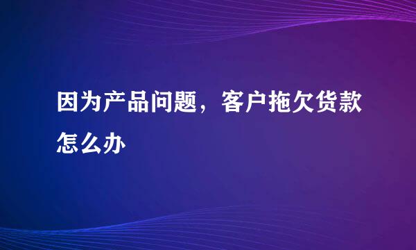 因为产品问题，客户拖欠货款怎么办