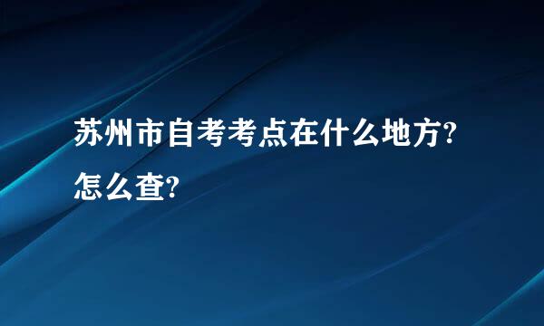 苏州市自考考点在什么地方?怎么查?