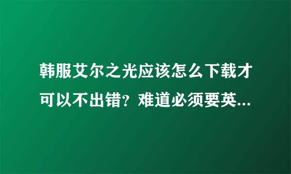 韩服艾尔之光应该怎么下载才可以不出错？难道必须要英文OS？