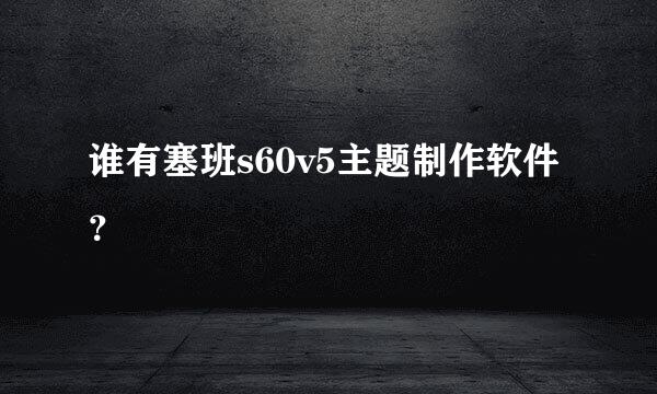 谁有塞班s60v5主题制作软件？