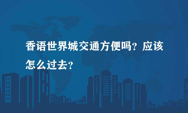 香语世界城交通方便吗？应该怎么过去？