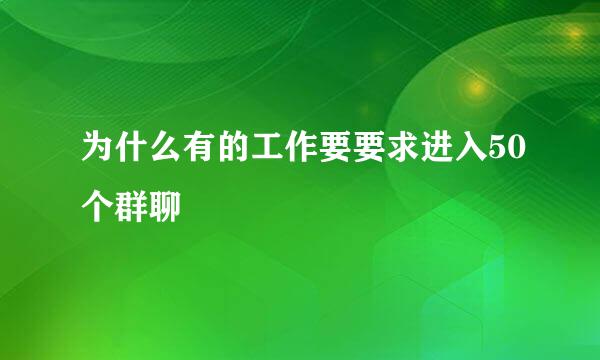 为什么有的工作要要求进入50个群聊