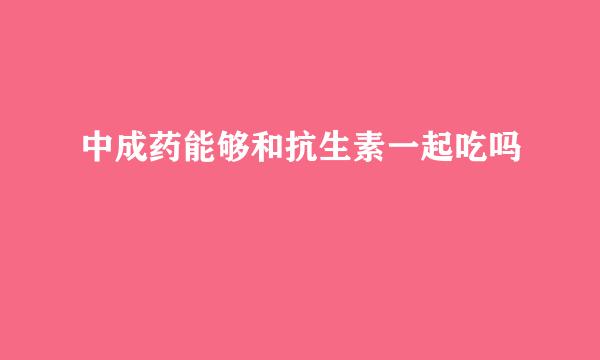 中成药能够和抗生素一起吃吗