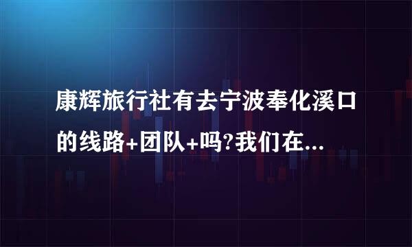 康辉旅行社有去宁波奉化溪口的线路+团队+吗?我们在上海想去奉化溪口有团队可报名