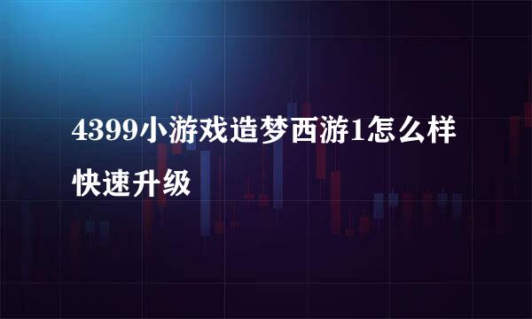 4399小游戏造梦西游1怎么样快速升级