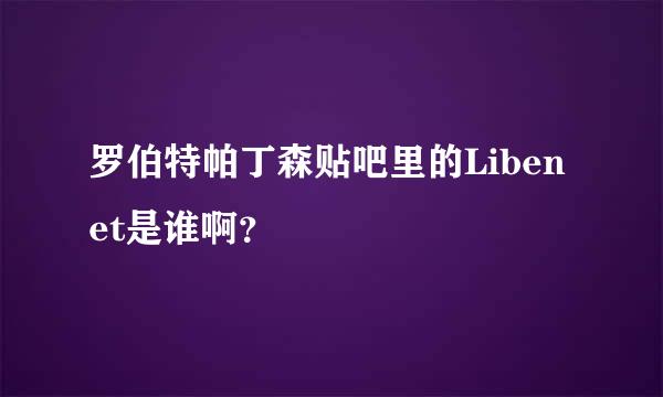 罗伯特帕丁森贴吧里的Libenet是谁啊？