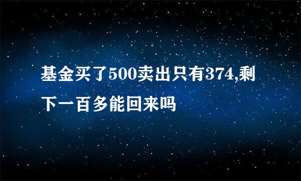 基金买了500卖出只有374,剩下一百多能回来吗