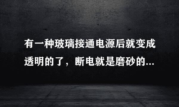 有一种玻璃接通电源后就变成透明的了，断电就是磨砂的，什么原理啊？